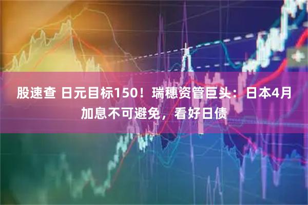 股速查 日元目标150！瑞穗资管巨头：日本4月加息不可避免，看好日债