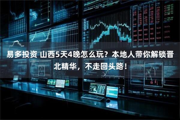 易多投资 山西5天4晚怎么玩？本地人带你解锁晋北精华，不走回头路！