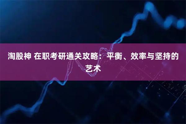 淘股神 在职考研通关攻略：平衡、效率与坚持的艺术