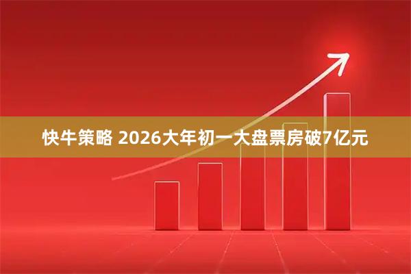 快牛策略 2026大年初一大盘票房破7亿元
