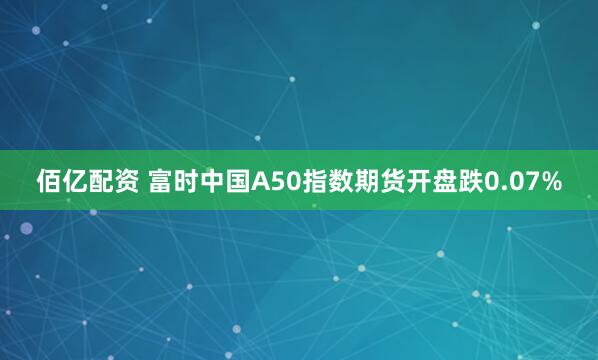 佰亿配资 富时中国A50指数期货开盘跌0.07%