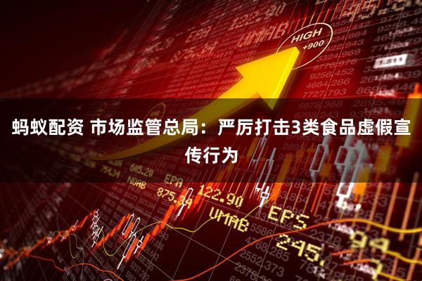 蚂蚁配资 市场监管总局：严厉打击3类食品虚假宣传行为