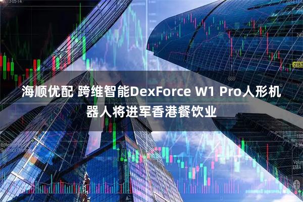 海顺优配 跨维智能DexForce W1 Pro人形机器人将进军香港餐饮业