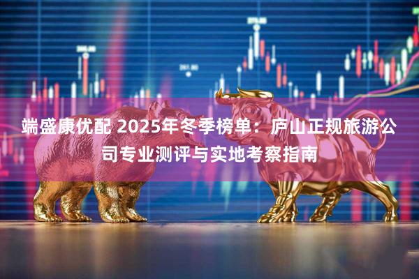 端盛康优配 2025年冬季榜单：庐山正规旅游公司专业测评与实地考察指南