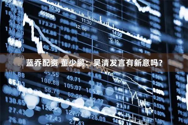 蓝乔配资 董少鹏：吴清发言有新意吗？