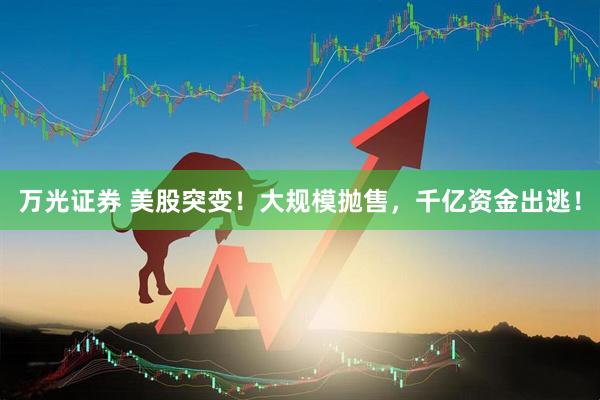 万光证券 美股突变！大规模抛售，千亿资金出逃！