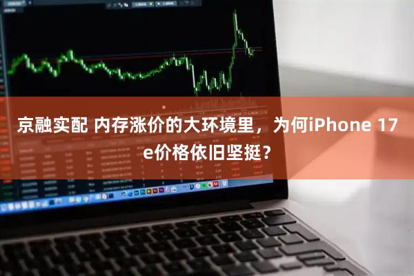 京融实配 内存涨价的大环境里，为何iPhone 17e价格依旧坚挺？