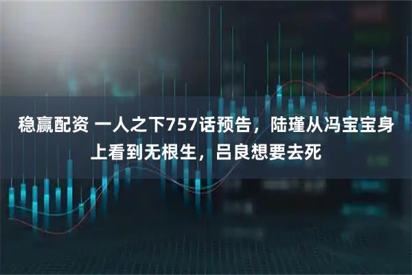 稳赢配资 一人之下757话预告，陆瑾从冯宝宝身上看到无根生，吕良想要去死