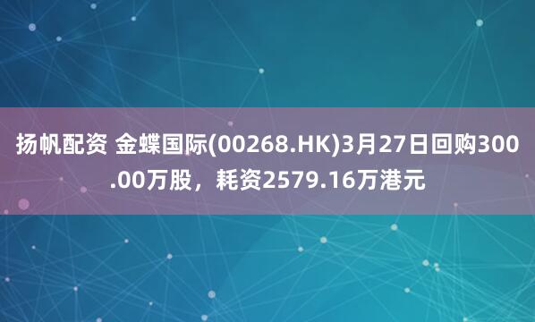 扬帆配资 金蝶国际(00268.HK)3月27日回购300.00万股，耗资2579.16万港元