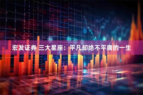 宏发证券 三大星座：平凡却绝不平庸的一生