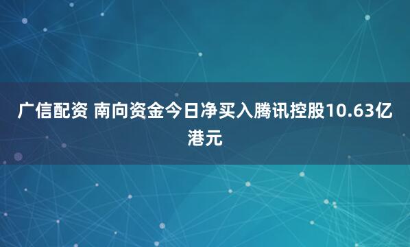 广信配资 南向资金今日净买入腾讯控股10.63亿港元