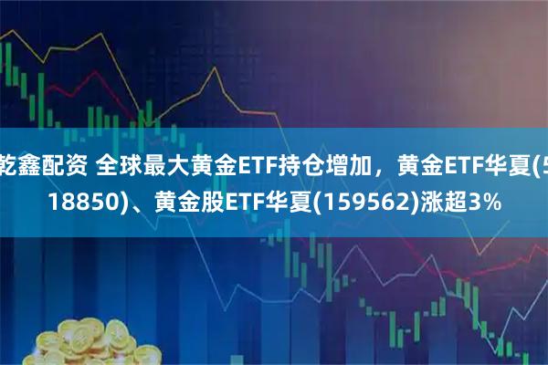 乾鑫配资 全球最大黄金ETF持仓增加，黄金ETF华夏(518850)、黄金股ETF华夏(159562)涨超3%