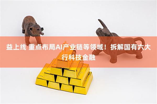 益上线 重点布局AI产业链等领域！拆解国有六大行科技金融