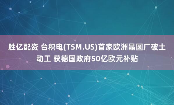 胜亿配资 台积电(TSM.US)首家欧洲晶圆厂破土动工 获德国政府50亿欧元补贴