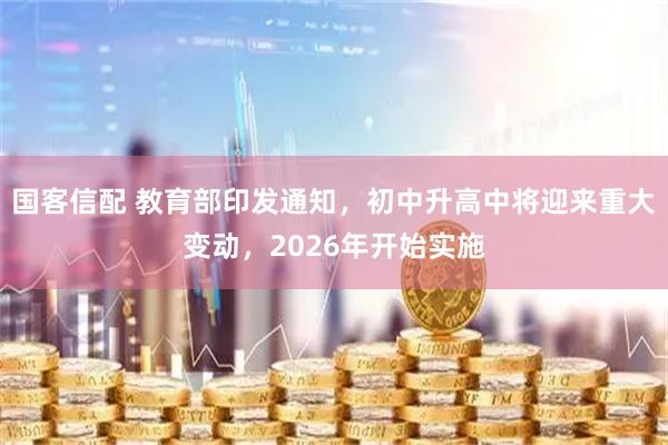 国客信配 教育部印发通知，初中升高中将迎来重大变动，2026年开始实施