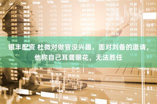 银丰配资 杜微对做官没兴趣，面对刘备的邀请，他称自己耳聋眼花，无法胜任
