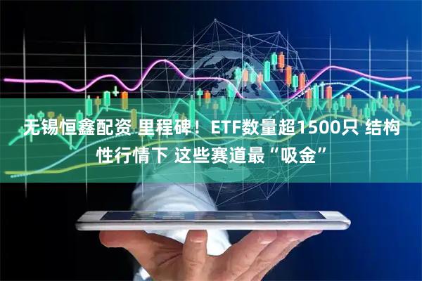 无锡恒鑫配资 里程碑！ETF数量超1500只 结构性行情下 这些赛道最“吸金”