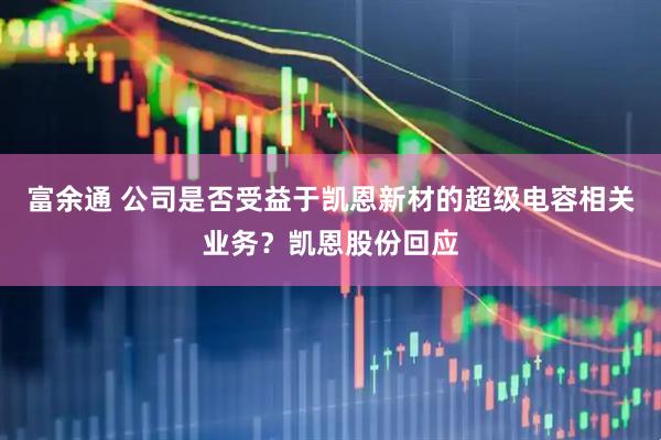 富余通 公司是否受益于凯恩新材的超级电容相关业务？凯恩股份回应