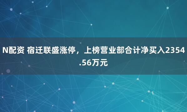 N配资 宿迁联盛涨停，上榜营业部合计净买入2354.56万元