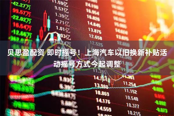 贝思盈配资 即时摇号！上海汽车以旧换新补贴活动摇号方式今起调整