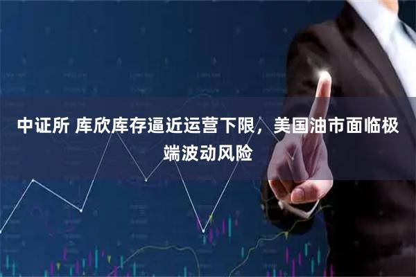 中证所 库欣库存逼近运营下限，美国油市面临极端波动风险