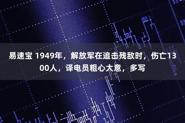 易速宝 1949年，解放军在追击残敌时，伤亡1300人，译电员粗心大意，多写