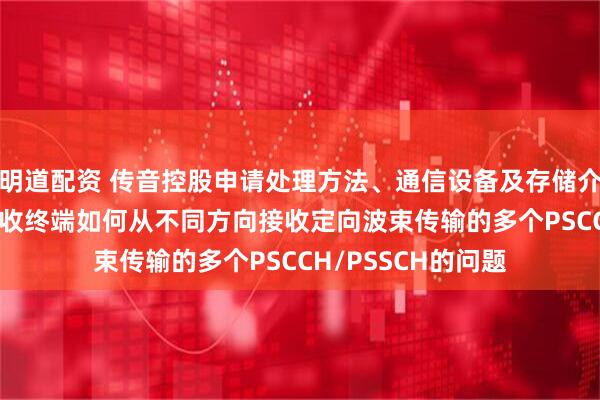 明道配资 传音控股申请处理方法、通信设备及存储介质专利, 解决了接收终端如何从不同方向接收定向波束传输的多个PSCCH/PSSCH的问题