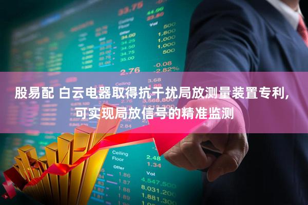 股易配 白云电器取得抗干扰局放测量装置专利, 可实现局放信号的精准监测