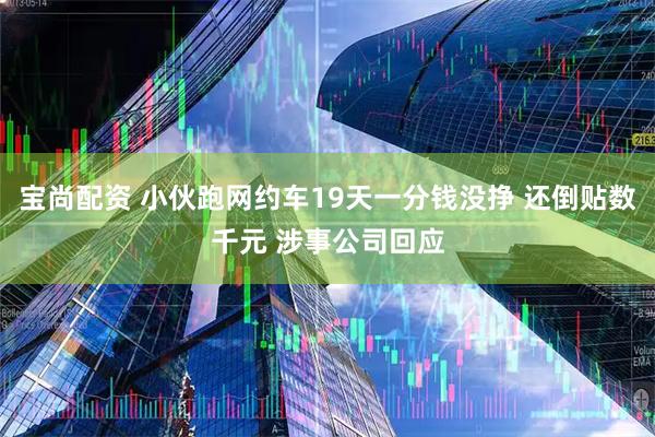 宝尚配资 小伙跑网约车19天一分钱没挣 还倒贴数千元 涉事公司回应