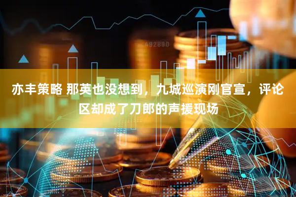 亦丰策略 那英也没想到，九城巡演刚官宣，评论区却成了刀郎的声援现场