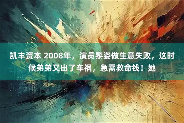 凯丰资本 2008年，演员黎姿做生意失败，这时候弟弟又出了车祸，急需救命钱！她