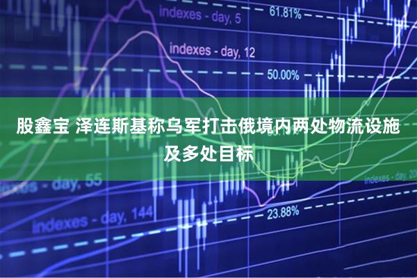 股鑫宝 泽连斯基称乌军打击俄境内两处物流设施及多处目标