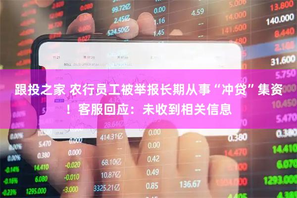 跟投之家 农行员工被举报长期从事“冲贷”集资！客服回应：未收到相关信息