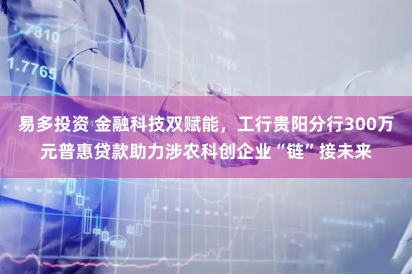 易多投资 金融科技双赋能，工行贵阳分行300万元普惠贷款助力涉农科创企业“链”接未来