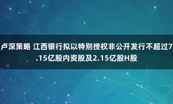 卢深策略 江西银行拟以特别授权非公开发行不超过7.15亿股内资股及2.15亿股H股