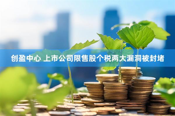 创盈中心 上市公司限售股个税两大漏洞被封堵