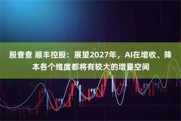 股查查 顺丰控股：展望2027年，AI在增收、降本各个维度都将有较大的增量空间
