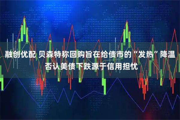 融创优配 贝森特称回购旨在给债市的“发热”降温 否认美债下跌源于信用担忧